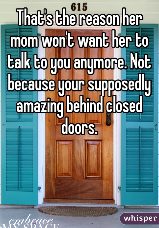 That's the reason her mom won't want her to talk to you anymore. Not because your supposedly amazing behind closed doors. 