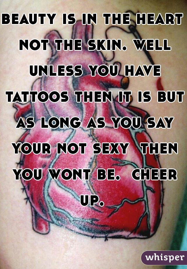 beauty is in the heart not the skin. well unless you have tattoos then it is but as long as you say your not sexy  then you wont be.  cheer up. 