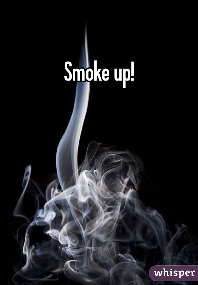 Smoke up!