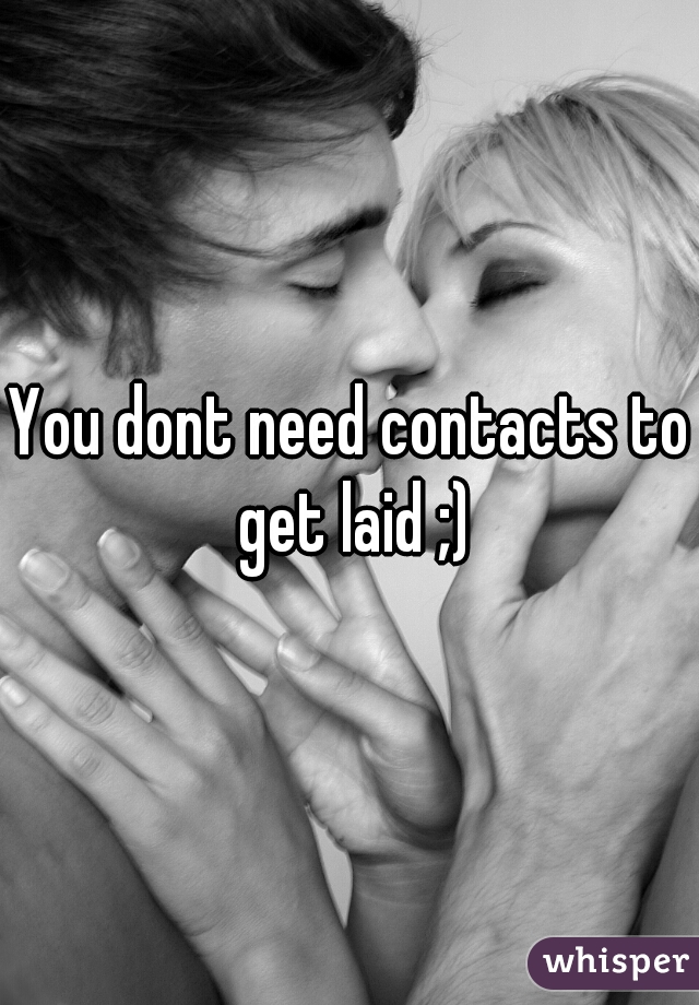You dont need contacts to get laid ;)