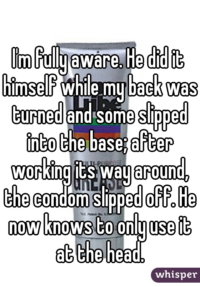 I'm fully aware. He did it himself while my back was turned and some slipped into the base; after working its way around, the condom slipped off. He now knows to only use it at the head.