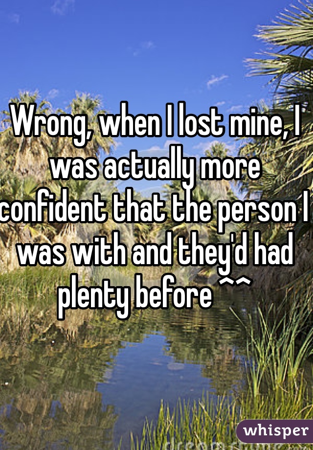 Wrong, when I lost mine, I was actually more confident that the person I was with and they'd had plenty before ^^