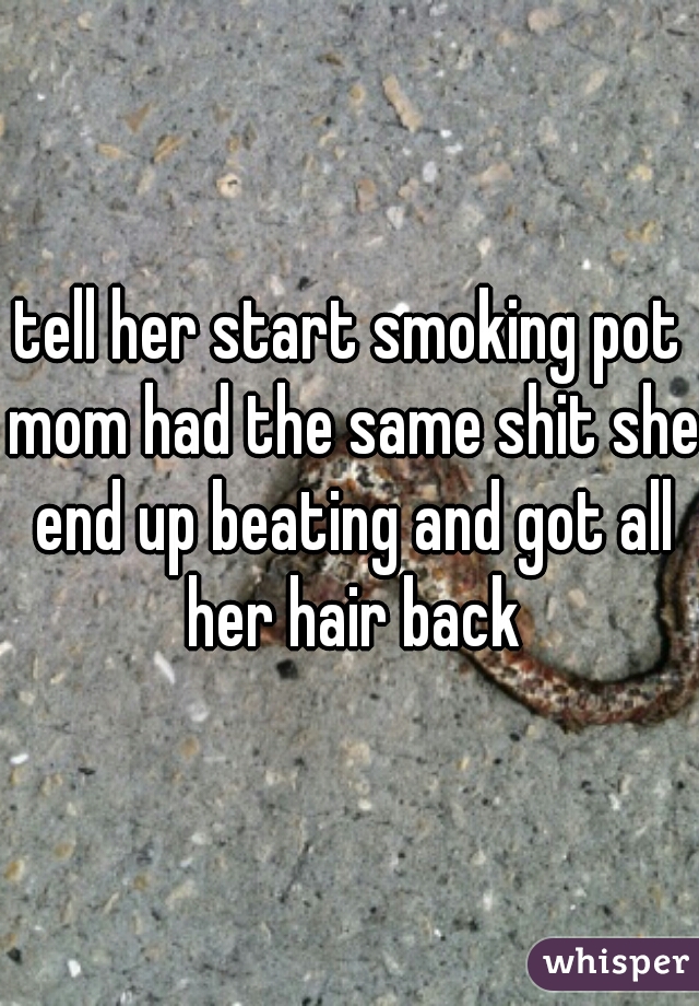 tell her start smoking pot mom had the same shit she end up beating and got all her hair back