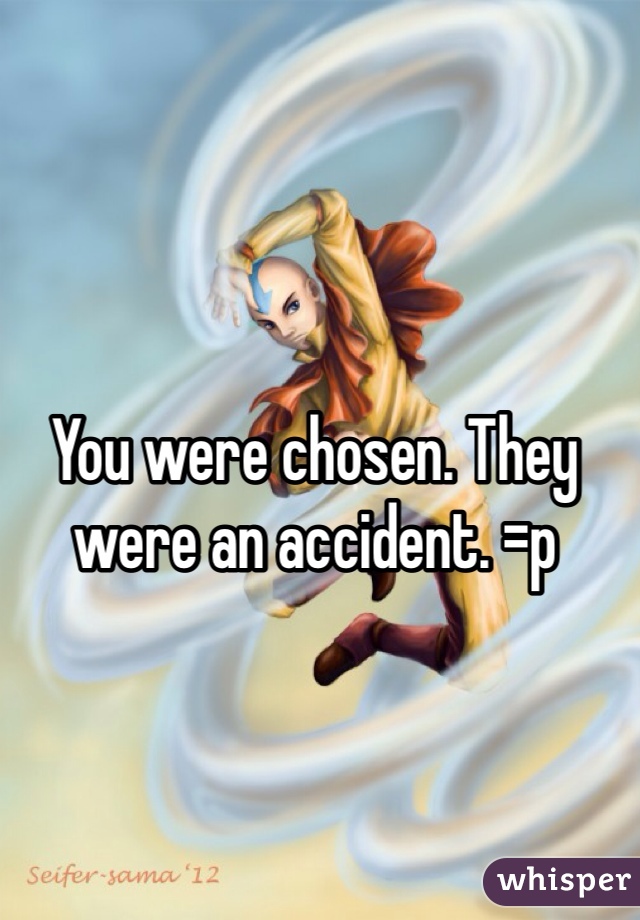 You were chosen. They were an accident. =p