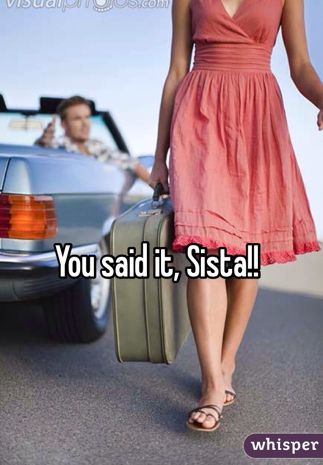 You said it, Sista!!
