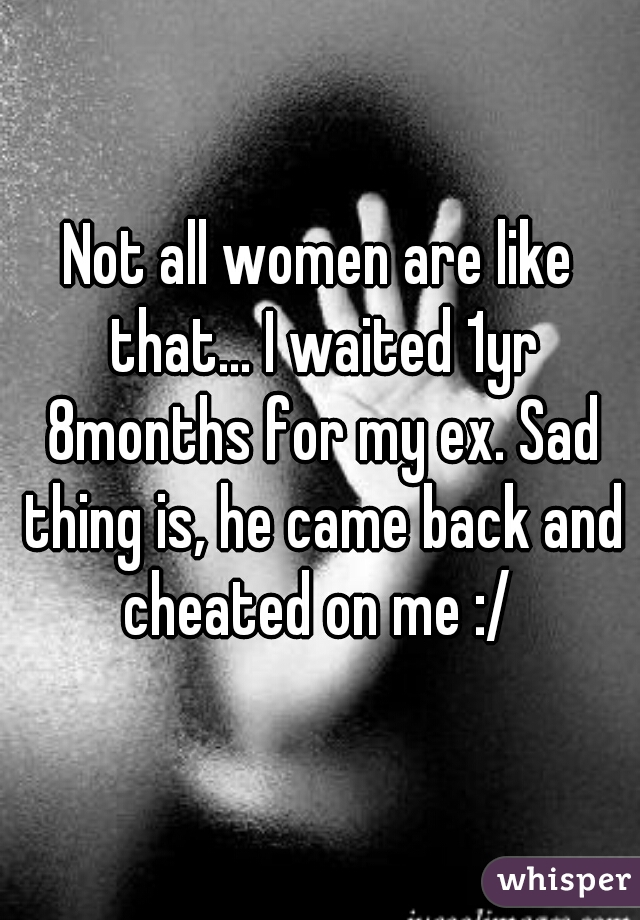 Not all women are like that... I waited 1yr 8months for my ex. Sad thing is, he came back and cheated on me :/ 