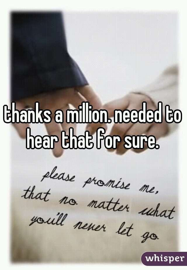 thanks a million. needed to hear that for sure. 