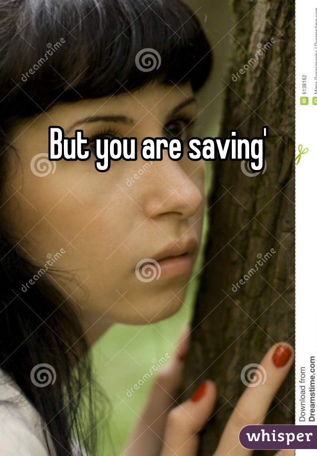But you are saving'