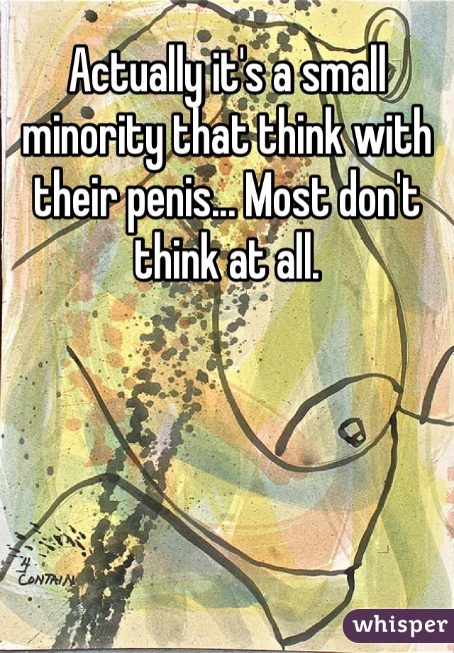 Actually it's a small minority that think with their penis... Most don't think at all. 