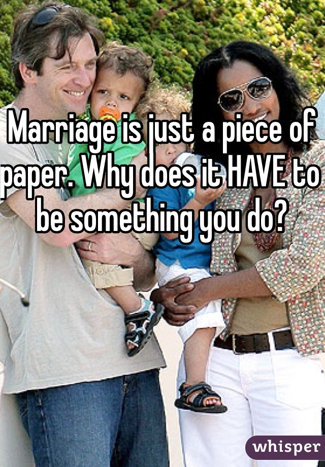 Marriage is just a piece of paper. Why does it HAVE to be something you do? 