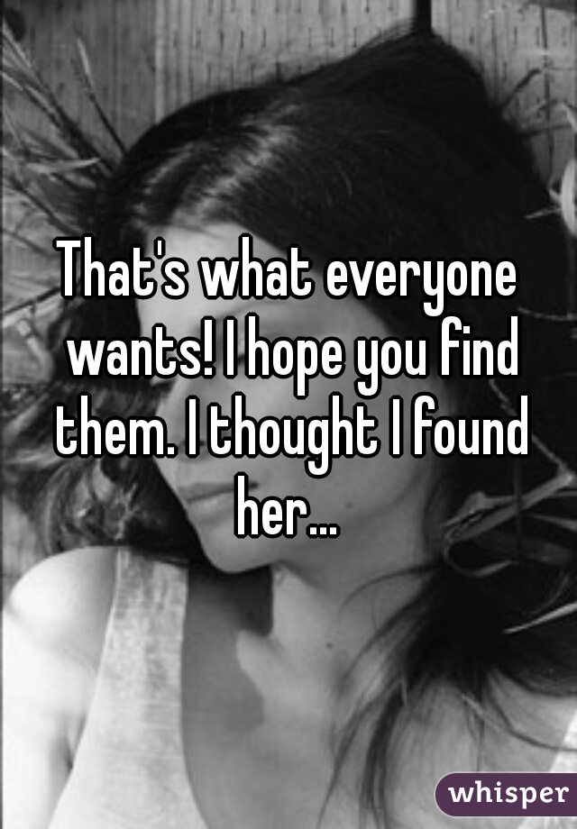 That's what everyone wants! I hope you find them. I thought I found her... 