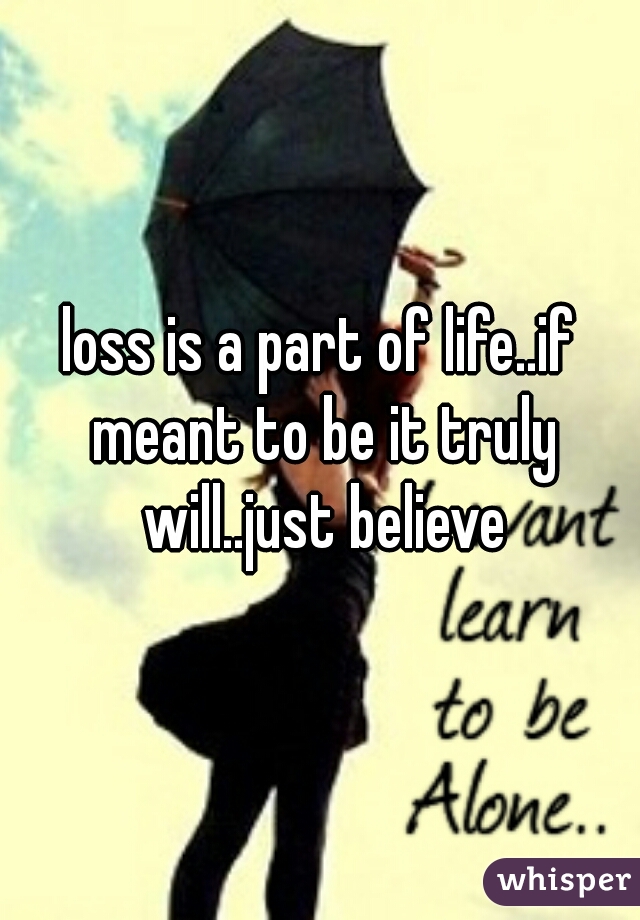loss is a part of life..if meant to be it truly will..just believe