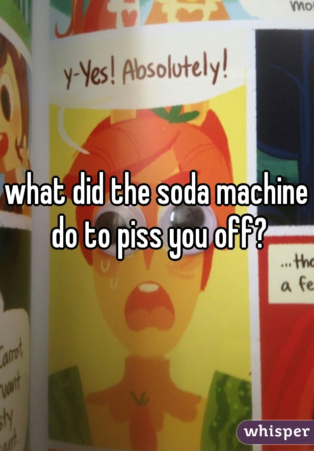 what did the soda machine do to piss you off?