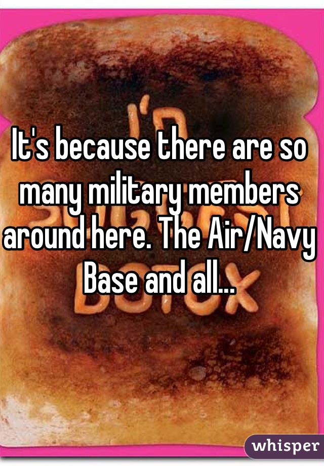 It's because there are so many military members around here. The Air/Navy Base and all...