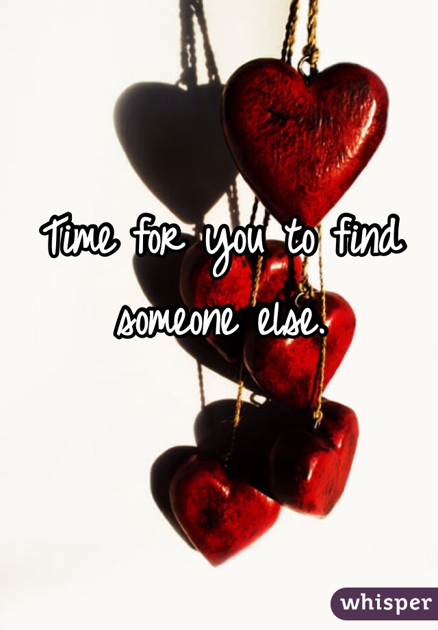 Time for you to find someone else. 