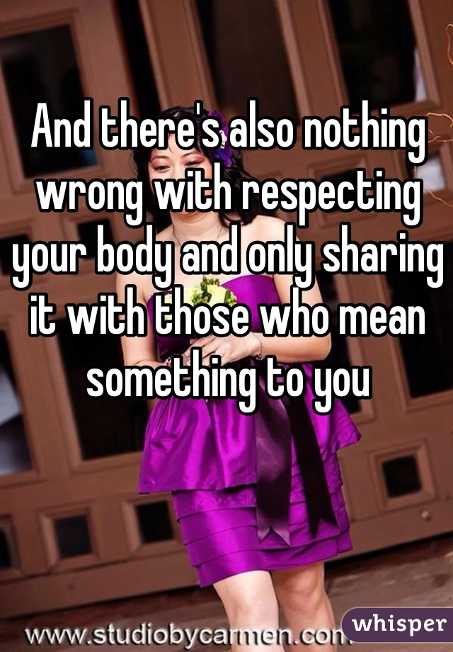 And there's also nothing wrong with respecting your body and only sharing it with those who mean something to you 