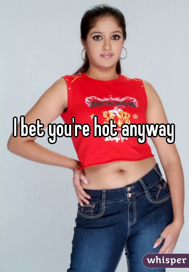 I bet you're hot anyway