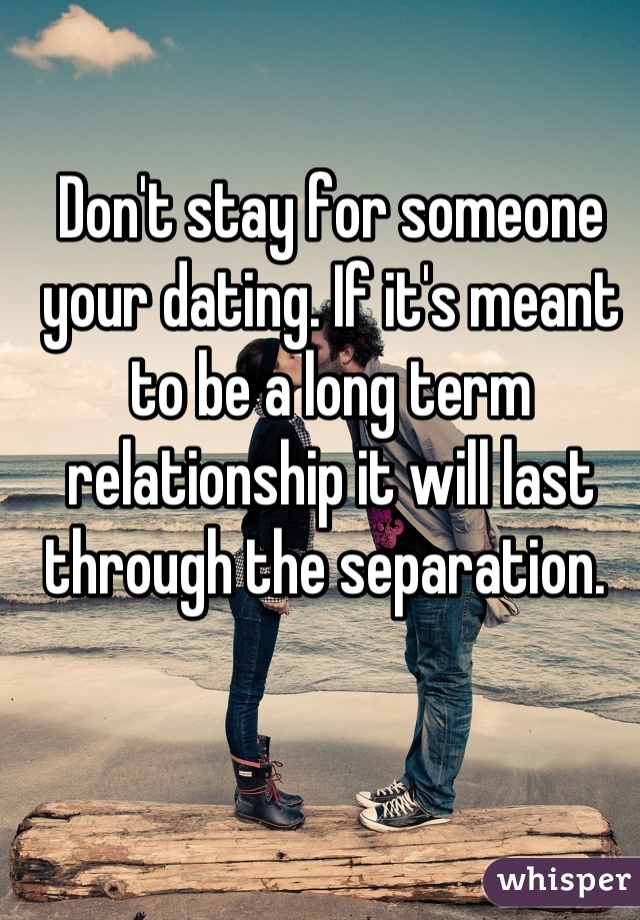Don't stay for someone your dating. If it's meant to be a long term relationship it will last through the separation. 