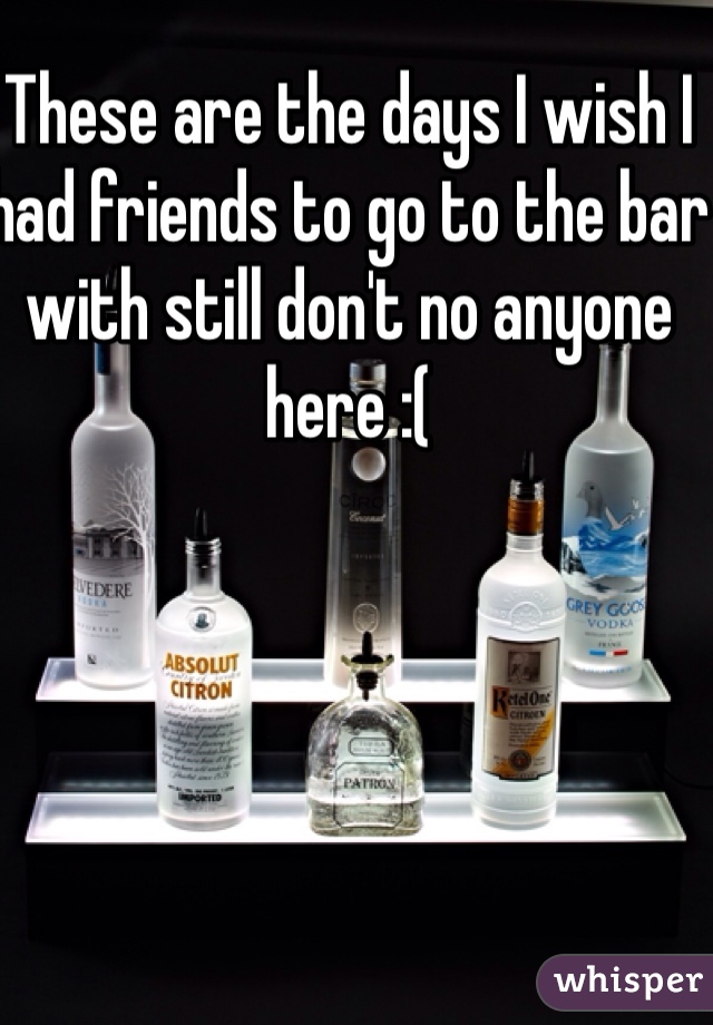 These are the days I wish I had friends to go to the bar with still don't no anyone here :(
