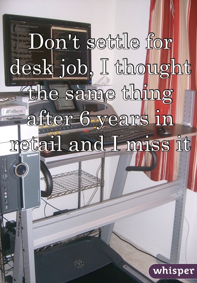 Don't settle for desk job, I thought the same thing after 6 years in retail and I miss it 