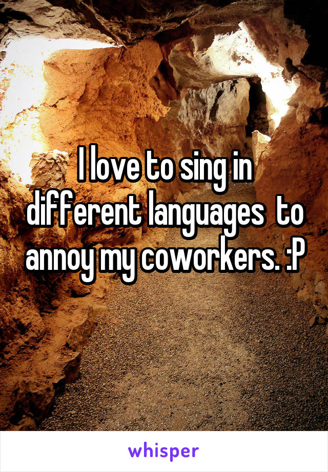 I love to sing in different languages  to annoy my coworkers. :P
