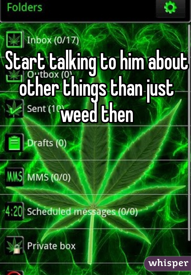 Start talking to him about other things than just weed then