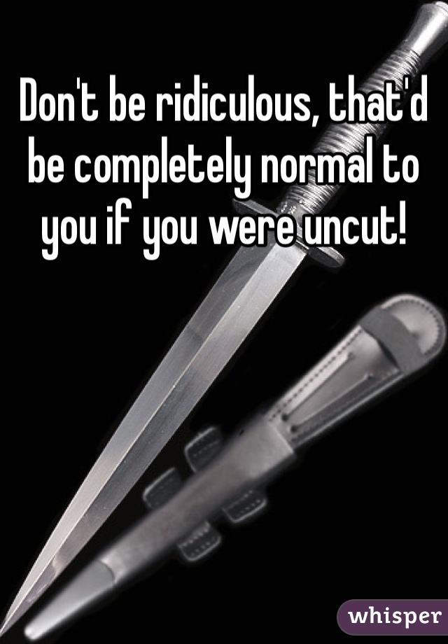 Don't be ridiculous, that'd be completely normal to you if you were uncut!  