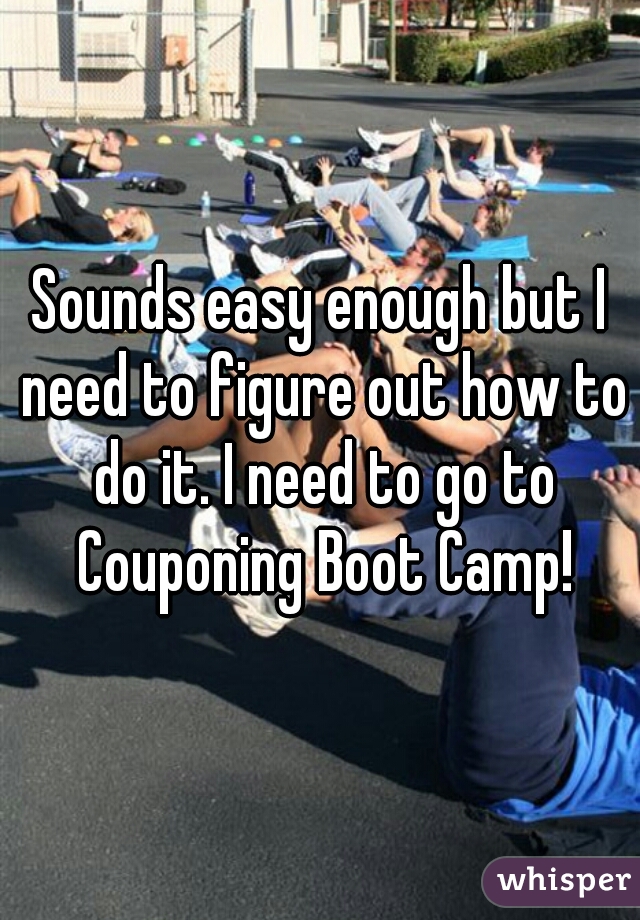 Sounds easy enough but I need to figure out how to do it. I need to go to Couponing Boot Camp!