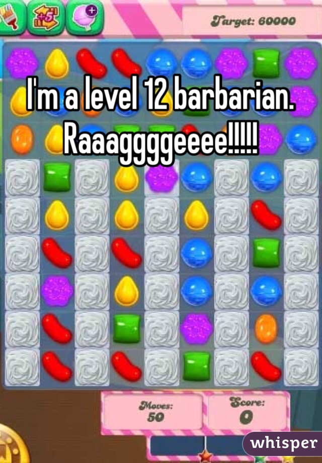 I'm a level 12 barbarian. Raaaggggeeee!!!!!