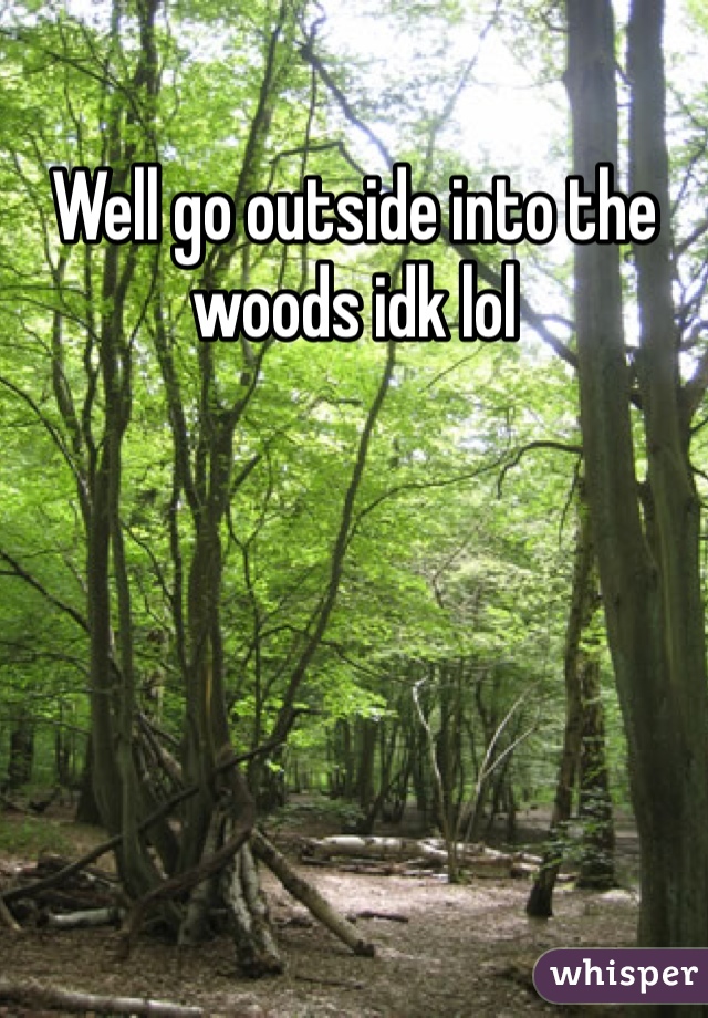 Well go outside into the woods idk lol
