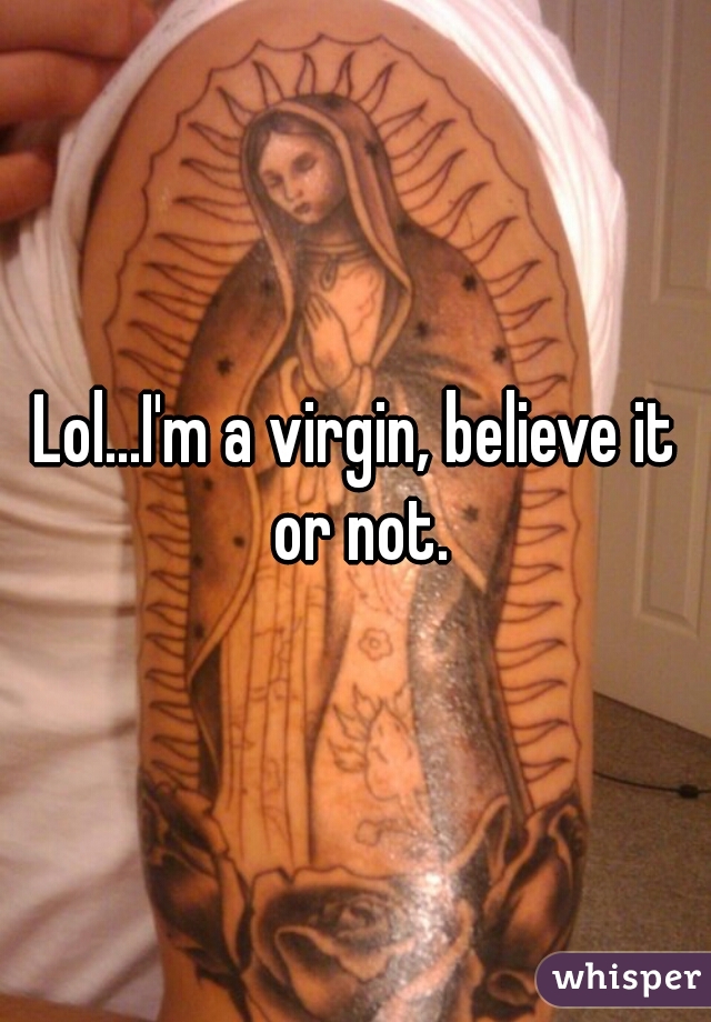 Lol...I'm a virgin, believe it or not.
