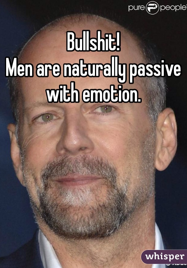 Bullshit!
Men are naturally passive with emotion.