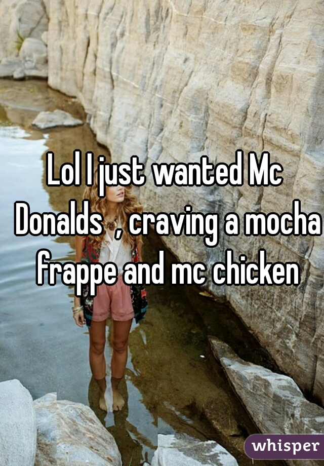 Lol I just wanted Mc Donalds  , craving a mocha frappe and mc chicken