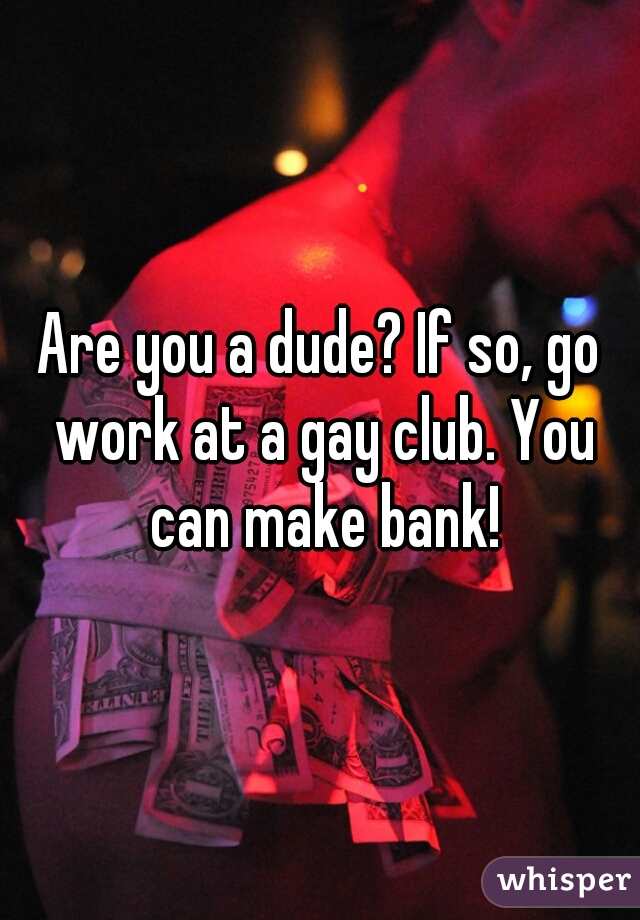 Are you a dude? If so, go work at a gay club. You can make bank!