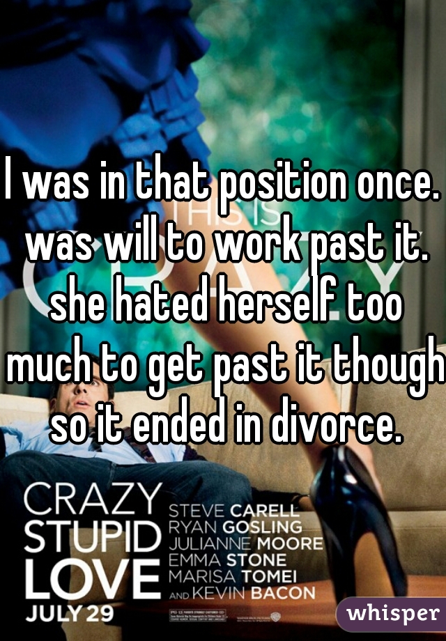 I was in that position once. was will to work past it. she hated herself too much to get past it though so it ended in divorce.