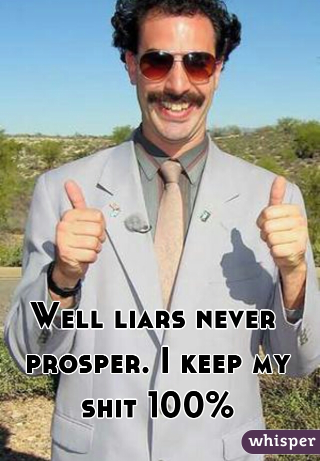 Well liars never prosper. I keep my shit 100%