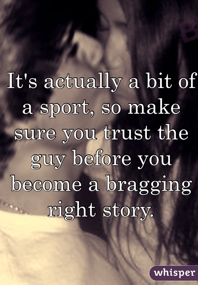 It's actually a bit of a sport, so make sure you trust the guy before you become a bragging right story. 