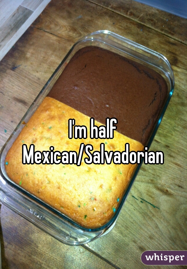 I'm half Mexican/Salvadorian 