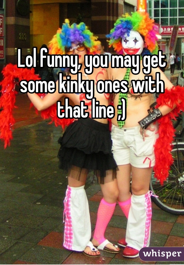 Lol funny, you may get some kinky ones with that line ;)