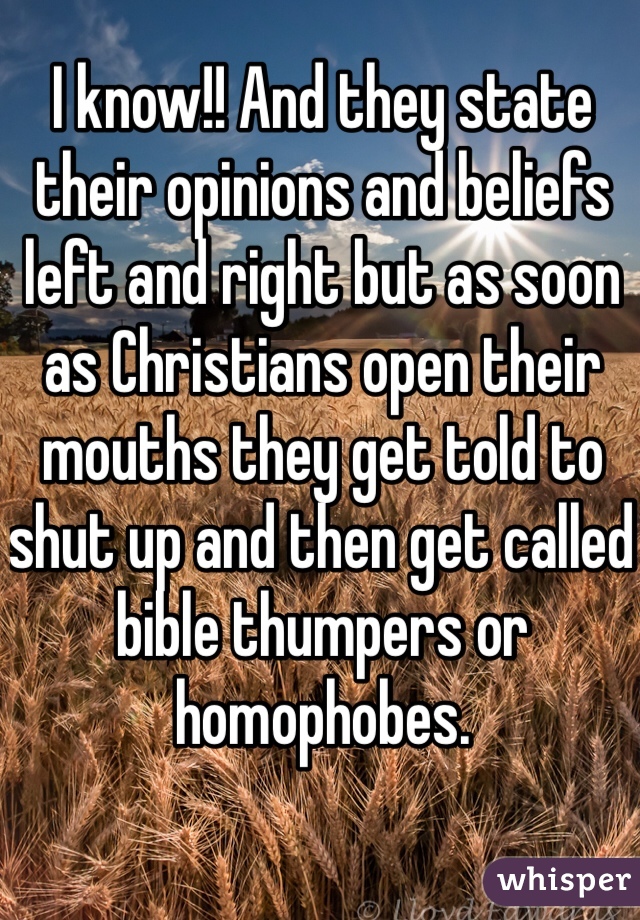 I know!! And they state their opinions and beliefs left and right but as soon as Christians open their mouths they get told to shut up and then get called bible thumpers or homophobes. 