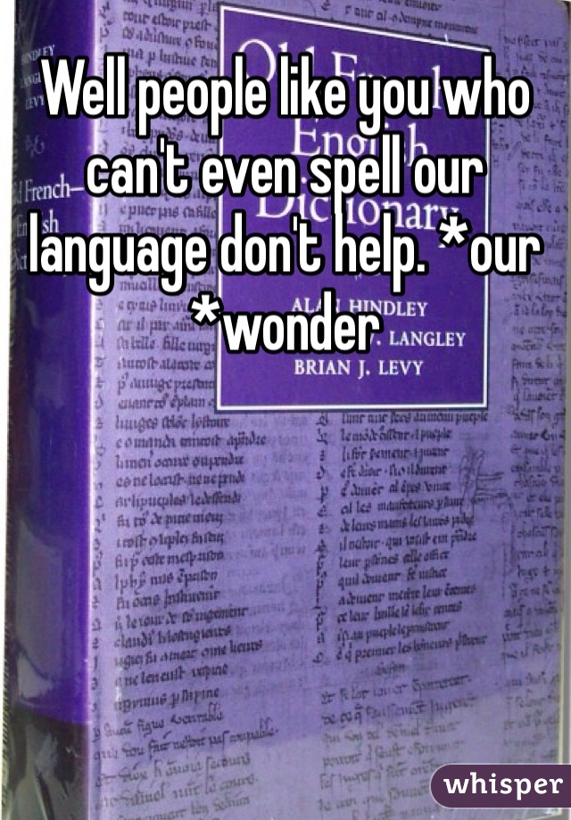 Well people like you who can't even spell our language don't help. *our *wonder
