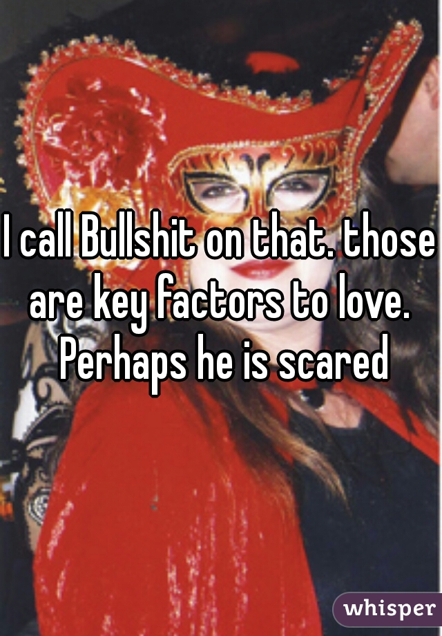 I call Bullshit on that. those are key factors to love.  Perhaps he is scared