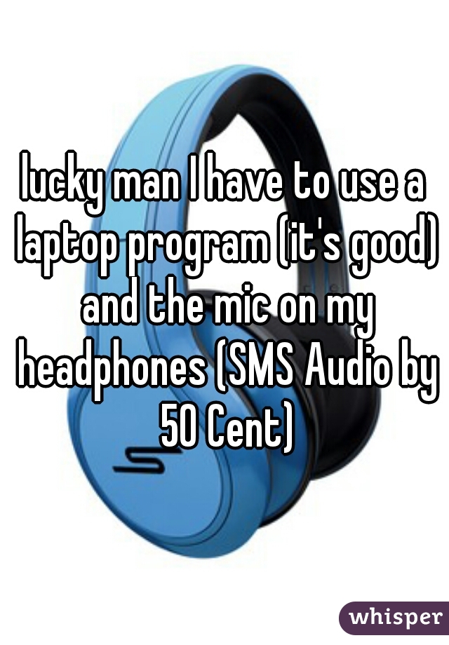 lucky man I have to use a laptop program (it's good) and the mic on my headphones (SMS Audio by 50 Cent)