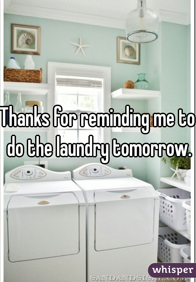 Thanks for reminding me to do the laundry tomorrow.