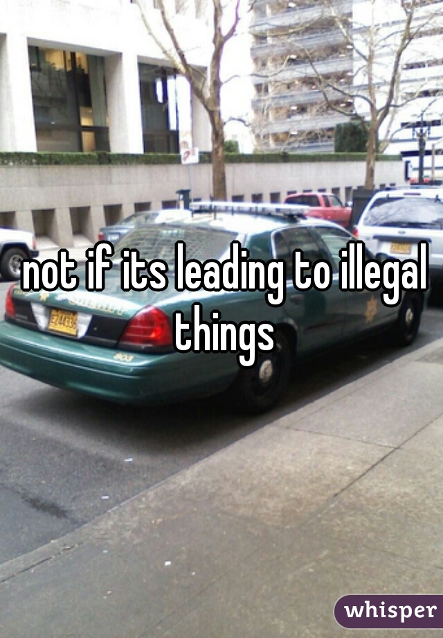 not if its leading to illegal things
