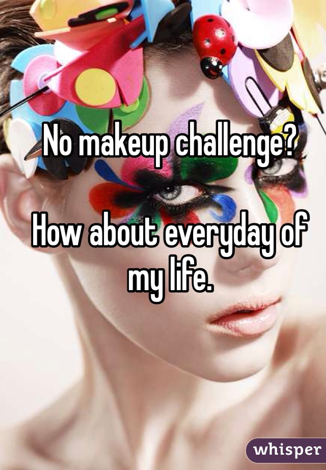No makeup challenge?

How about everyday of my life.