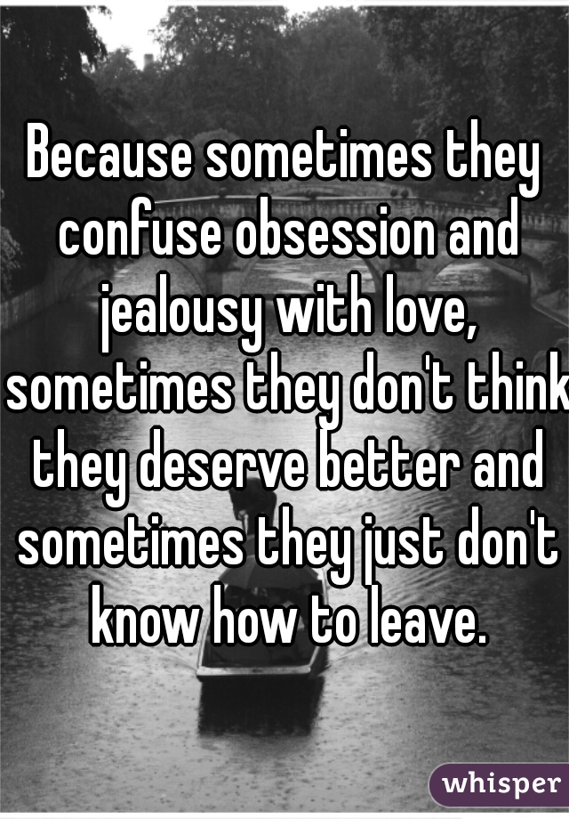Because sometimes they confuse obsession and jealousy with love, sometimes they don't think they deserve better and sometimes they just don't know how to leave.