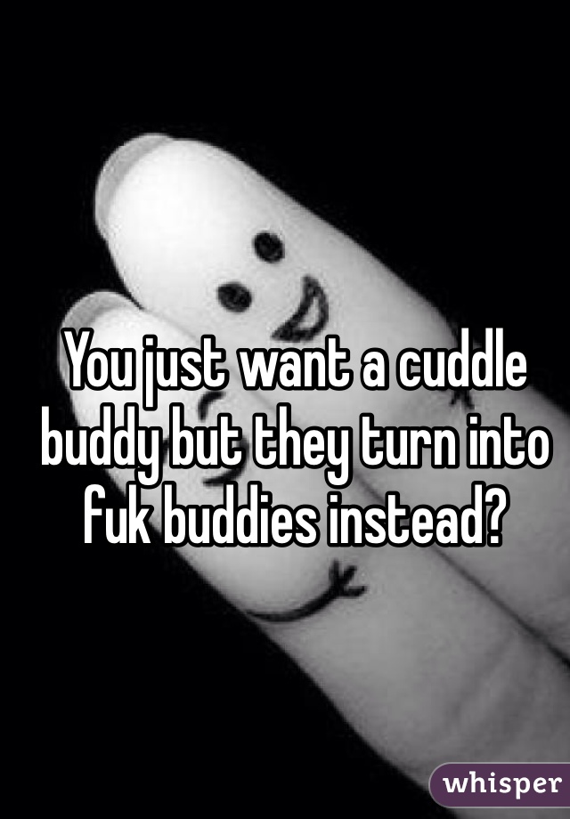 You just want a cuddle buddy but they turn into fuk buddies instead?