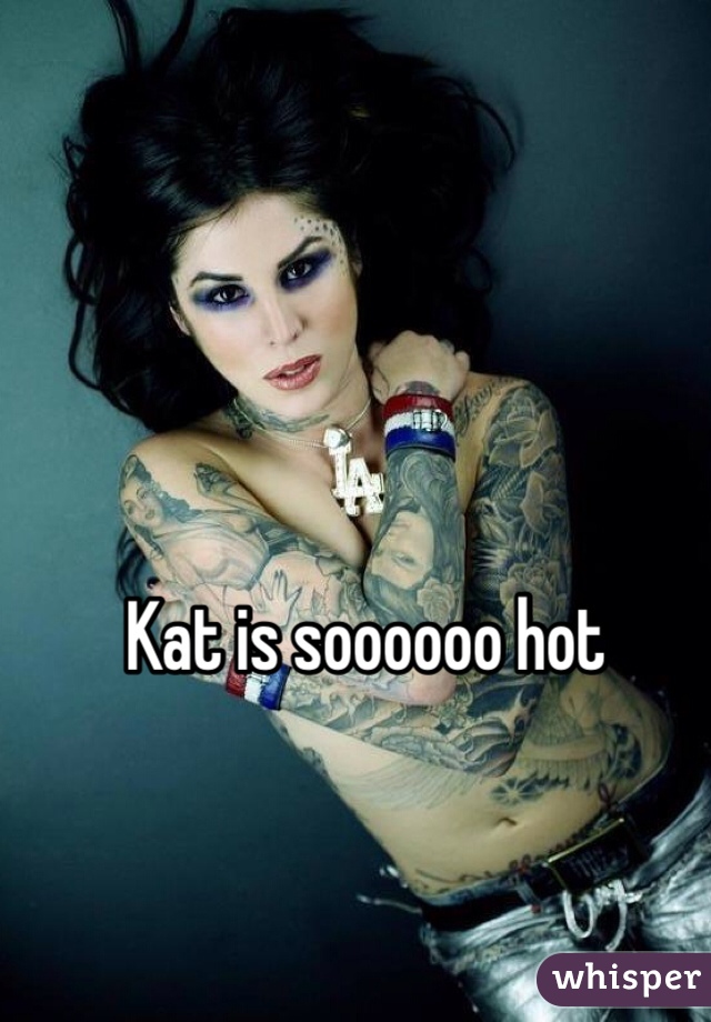 Kat is soooooo hot

