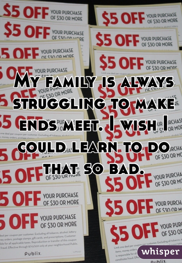 My family is always struggling to make ends meet. I wish I could learn to do that so bad. 